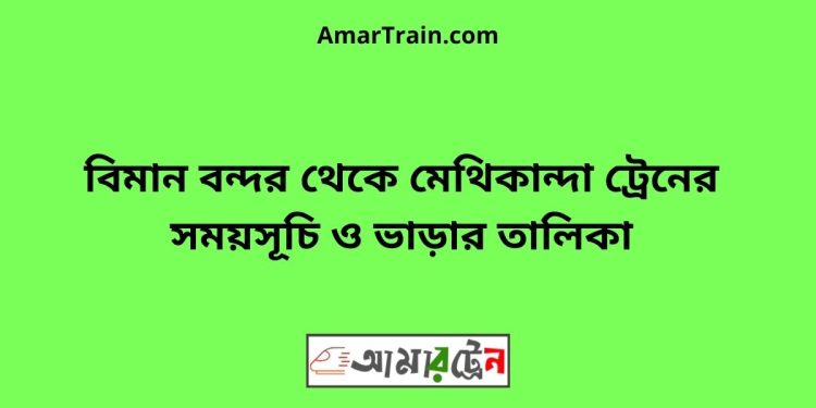 বিমান বন্দর টু মেথিকান্দা ট্রেনের সময়সূচী ও ভাড়া তালিকা