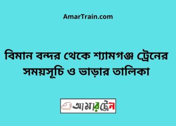 বিমান বন্দর টু শ্যামগঞ্জ ট্রেনের সময়সূচী ও ভাড়া তালিকা