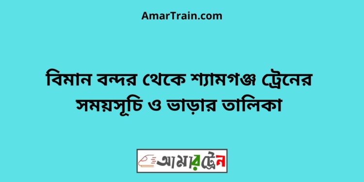 বিমান বন্দর টু শ্যামগঞ্জ ট্রেনের সময়সূচী ও ভাড়া তালিকা