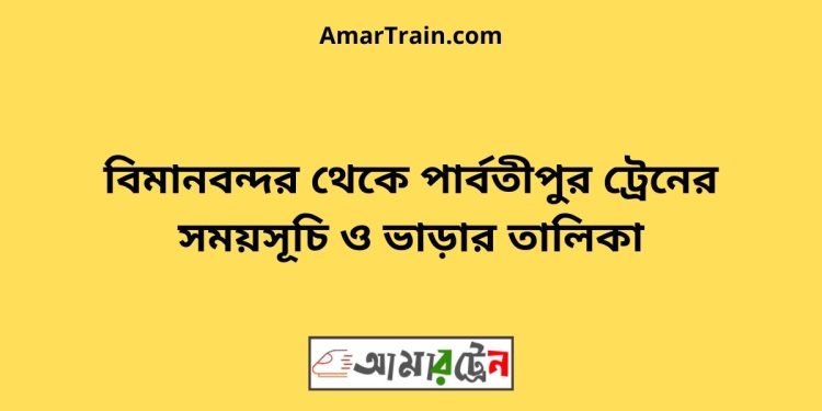 বিমানবন্দর টু পার্বতীপুর ট্রেনের সময়সূচী, টিকেট ও ভাড়ার তালিকা