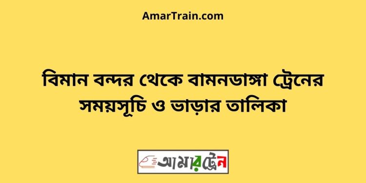 বিমানবন্দর টু বামনডাঙ্গা ট্রেনের সময়সূচী ও ভাড়া তালিকা