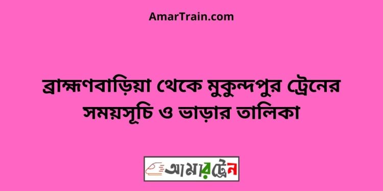 ব্রাহ্মণবাড়িয়া টু মুকুন্দপুর ট্রেনের সময়সূচী ও ভাড়া তালিকা