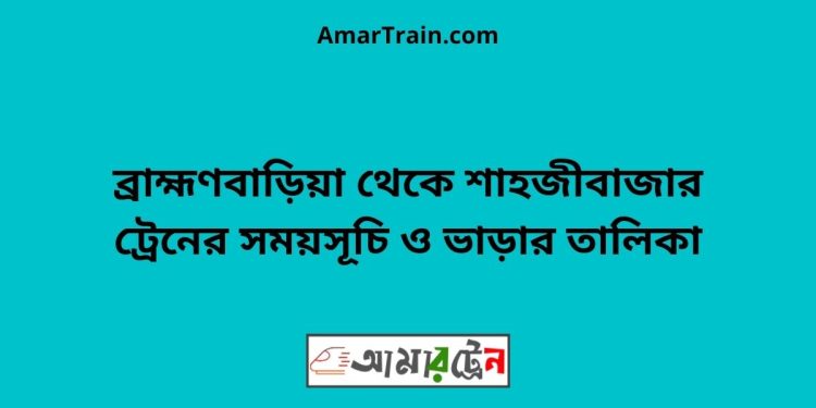 ব্রাহ্মণবাড়িয়া টু শাহজীবাজার ট্রেনের সময়সূচী ও ভাড়া তালিকা