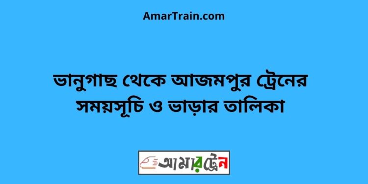 ভানুগাছ টু আজমপুর ট্রেনের সময়সূচী ও ভাড়া তালিকা