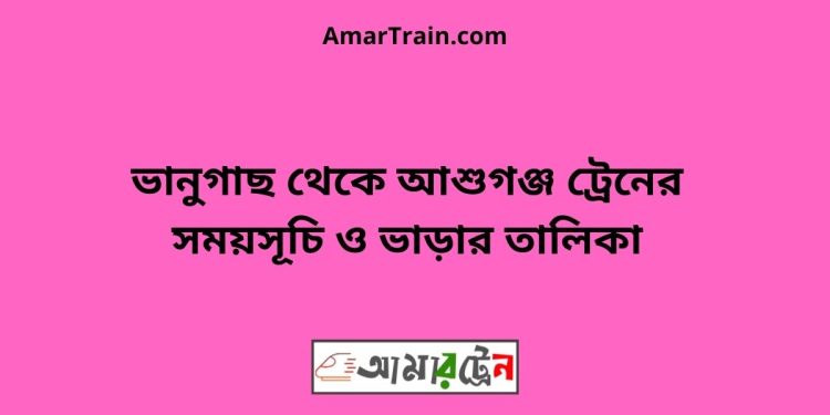 ভানুগাছ টু আশুগঞ্জ ট্রেনের সময়সূচী ও ভাড়া তালিকা