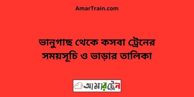 ভানুগাছ টু কসবা ট্রেনের সময়সূচী ও মূল্য তালিকা