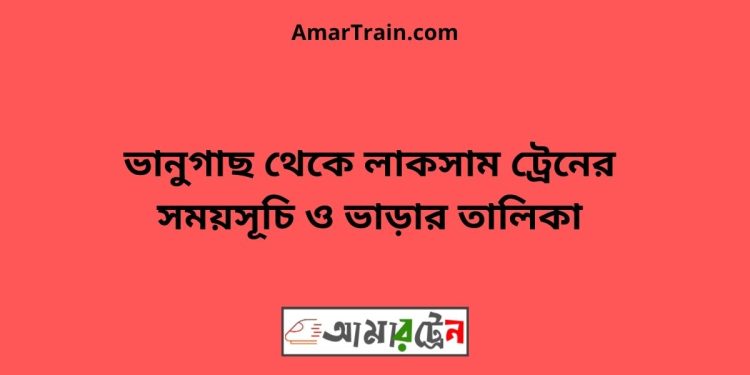 ভানুগাছ টু লাকসাম ট্রেনের সময়সূচী ও মূল্য তালিকা