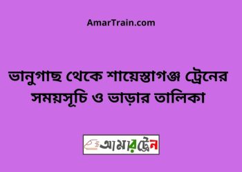 ভানুগাছ টু শায়েস্তাগঞ্জ ট্রেনের সময়সূচী ও ভাড়া তালিকা