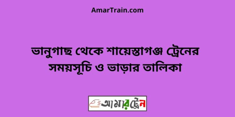 ভানুগাছ টু শায়েস্তাগঞ্জ ট্রেনের সময়সূচী ও ভাড়া তালিকা