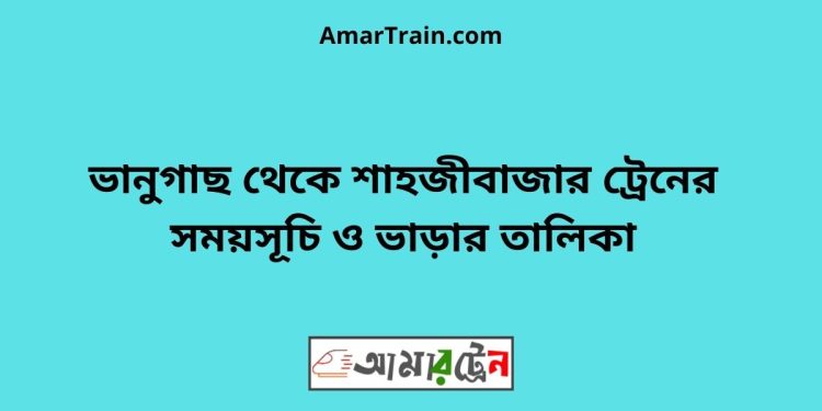 ভানুগাছ টু শাহজীবাজার ট্রেনের সময়সূচী ও ভাড়া তালিকা