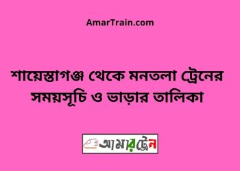 মনতলা টু শায়েস্তাগঞ্জ ট্রেনের সময়সূচী ও ভাড়া তালিকা