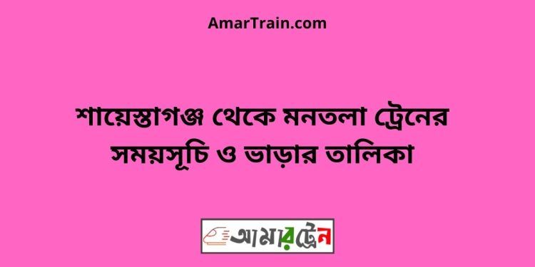 মনতলা টু শায়েস্তাগঞ্জ ট্রেনের সময়সূচী ও ভাড়া তালিকা