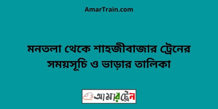 মনতলা টু শাহজীবাজার ট্রেনের সময়সূচী ও ভাড়া তালিকা