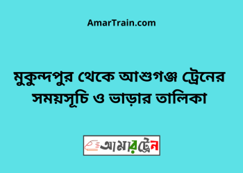 মুকুন্দপুর টু আশুগঞ্জ ট্রেনের সময়সূচী ও ভাড়া তালিকা