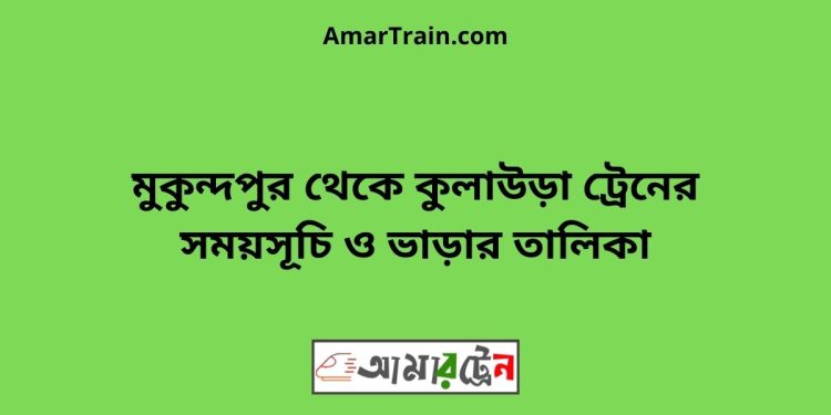 মুকুন্দপুর টু কুলাউড়া ট্রেনের সময়সূচী ও ভাড়া তালিকা