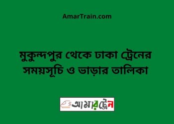 মুকুন্দপুর টু ঢাকা ট্রেনের সময়সূচী ও ভাড়া তালিকা