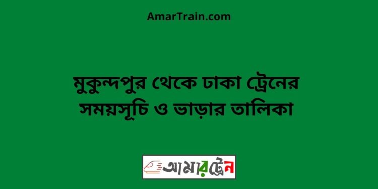 মুকুন্দপুর টু ঢাকা ট্রেনের সময়সূচী ও ভাড়া তালিকা