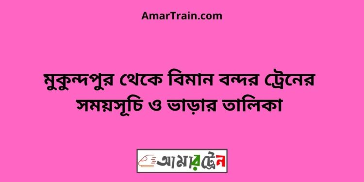 মুকুন্দপুর টু বিমান বন্দর ট্রেনের সময়সূচী ও ভাড়া তালিকা