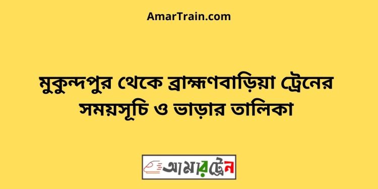 মুকুন্দপুর টু ব্রাহ্মণবাড়িয়া ট্রেনের সময়সূচী ও ভাড়া তালিকা