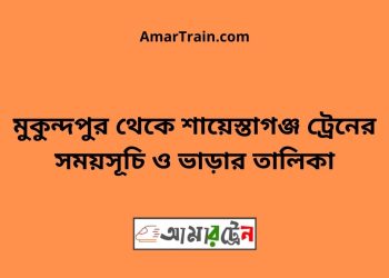 মুকুন্দপুর টু শায়েস্তাগঞ্জ ট্রেনের সময়সূচী ও ভাড়া তালিকা
