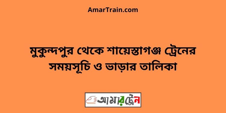 মুকুন্দপুর টু শায়েস্তাগঞ্জ ট্রেনের সময়সূচী ও ভাড়া তালিকা