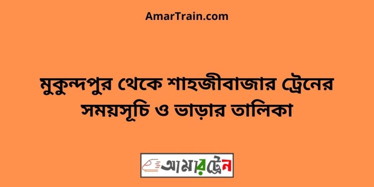 মুকুন্দপুর টু শাহজীবাজার ট্রেনের সময়সূচী ও ভাড়া তালিকা