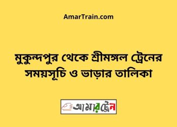 মুকুন্দপুর টু শ্রীমঙ্গল ট্রেনের সময়সূচী ও ভাড়া তালিকা