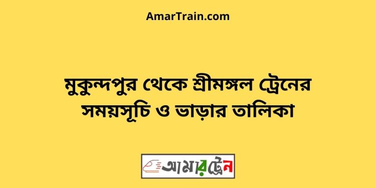 মুকুন্দপুর টু শ্রীমঙ্গল ট্রেনের সময়সূচী ও ভাড়া তালিকা