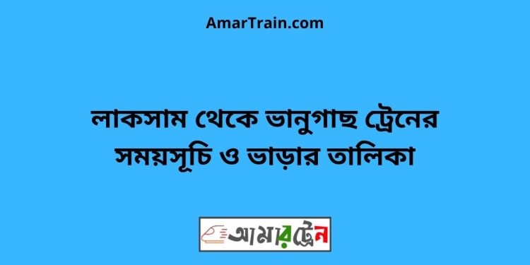 লাকসাম টু ভানুগাছ ট্রেনের সময়সূচী ও মূল্য তালিকা