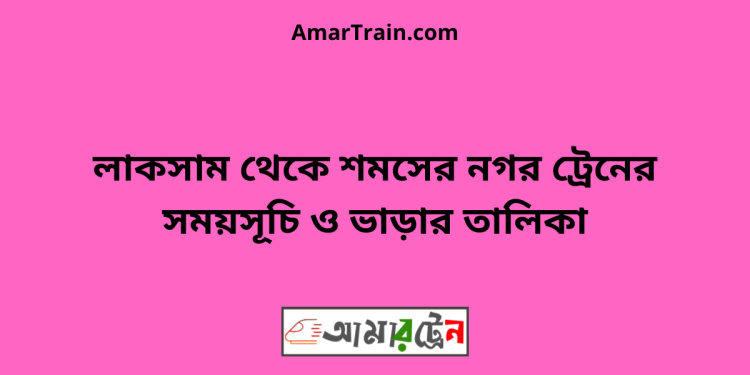 লাকসাম টু শমসের নগর ট্রেনের সময়সূচী ও মূল্য তালিকা