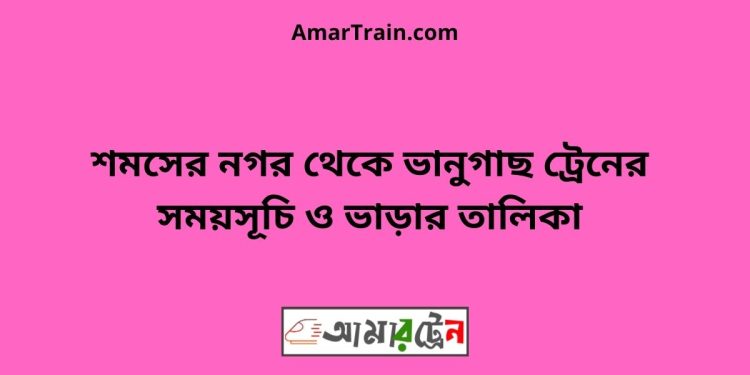 শমসের নগর টু ভানুগাছ ট্রেনের সময়সূচী ও মূল্য তালিকা