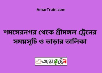 শমসেরনগর টু শ্রীমঙ্গল ট্রেনের সময়সূচী এবং মূল্য তালিকা