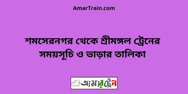 শমসেরনগর টু শ্রীমঙ্গল ট্রেনের সময়সূচী এবং মূল্য তালিকা