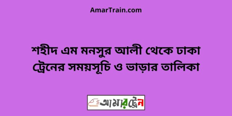 শহীদ এম মনসুর আলী টু ঢাকা ট্রেনের সময়সূচী ও ভাড়া তালিকা