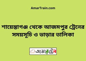 শায়েস্তাগঞ্জ টু আজমপুর ট্রেনের সময়সূচী ও ভাড়া তালিকা