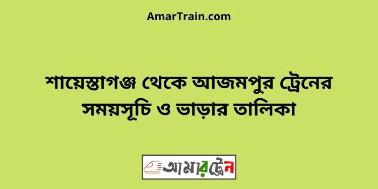 শায়েস্তাগঞ্জ টু আজমপুর ট্রেনের সময়সূচী ও ভাড়া তালিকা