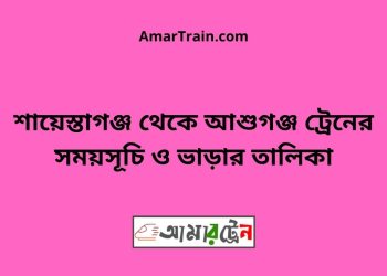 শায়েস্তাগঞ্জ টু আশুগঞ্জ ট্রেনের সময়সূচী ও ভাড়া তালিকা