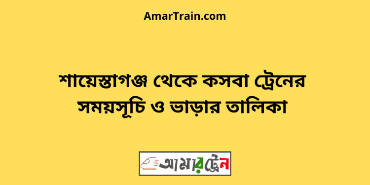 শায়েস্তাগঞ্জ টু কসবা ট্রেনের সময়সূচী ও মূল্য তালিকা