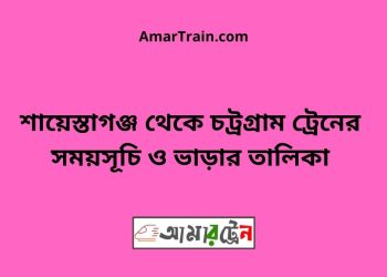 শায়েস্তাগঞ্জ টু চট্রগ্রাম ট্রেনের সময়সূচী ও ভাড়া তালিকা