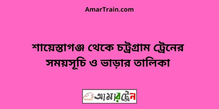 শায়েস্তাগঞ্জ টু চট্রগ্রাম ট্রেনের সময়সূচী ও ভাড়া তালিকা