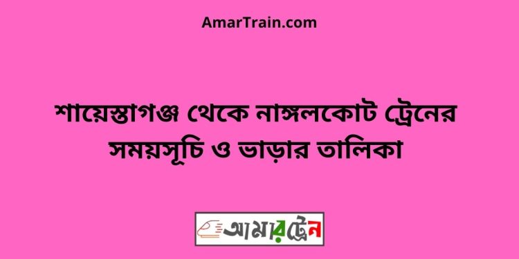 শায়েস্তাগঞ্জ টু নাঙ্গলকোট ট্রেনের সময়সূচী ও ভাড়া তালিকা