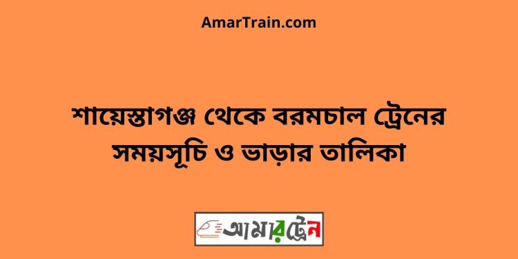 শায়েস্তাগঞ্জ টু বরমচাল ট্রেনের সময়সূচী ও মূল্য তালিকা