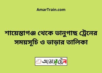 শায়েস্তাগঞ্জ টু ভানুগাছ ট্রেনের সময়সূচী ও ভাড়া তালিকা