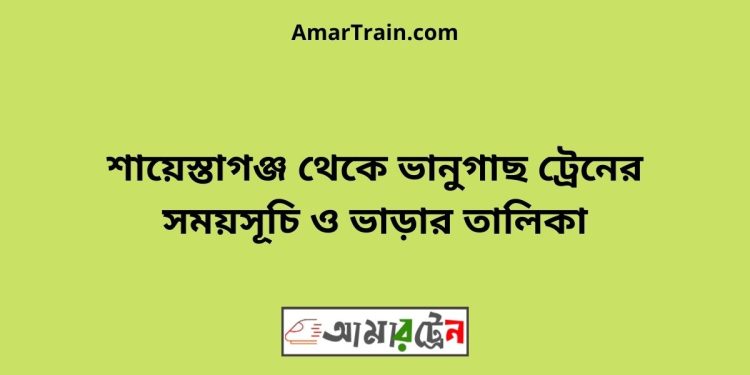 শায়েস্তাগঞ্জ টু ভানুগাছ ট্রেনের সময়সূচী ও ভাড়া তালিকা