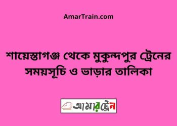 শায়েস্তাগঞ্জ টু মুকুন্দপুর ট্রেনের সময়সূচী ও ভাড়া তালিকা