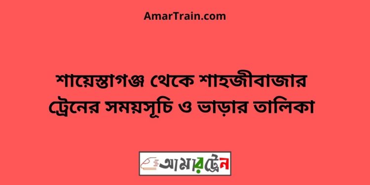 শায়েস্তাগঞ্জ টু শাহজীবাজার ট্রেনের সময়সূচী ও ভাড়া তালিকা