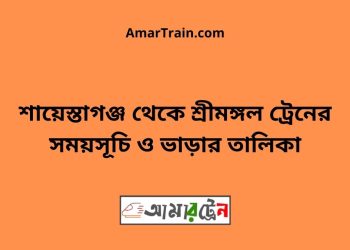 শায়েস্তাগঞ্জ টু শ্রীমঙ্গল ট্রেনের সময়সূচী ও ভাড়া তালিকা