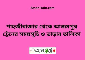 শাহজীবাজার টু আজমপুর ট্রেনের সময়সূচী ও ভাড়া তালিকা