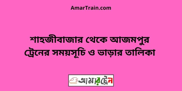 শাহজীবাজার টু আজমপুর ট্রেনের সময়সূচী ও ভাড়া তালিকা