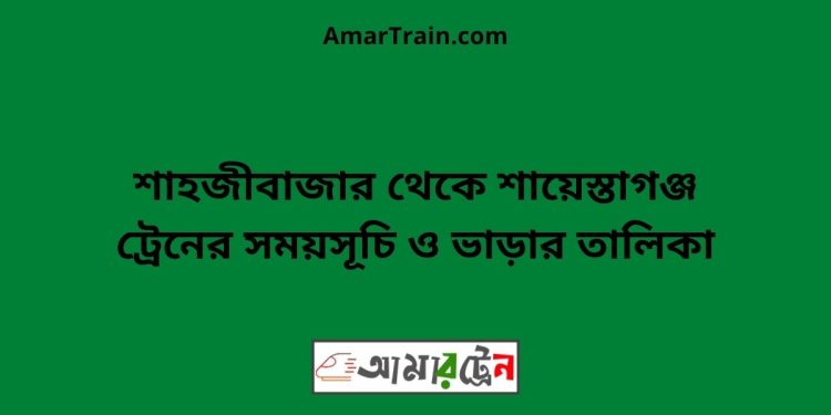 শাহজীবাজার টু শায়েস্তাগঞ্জ ট্রেনের সময়সূচী ও ভাড়া তালিকা